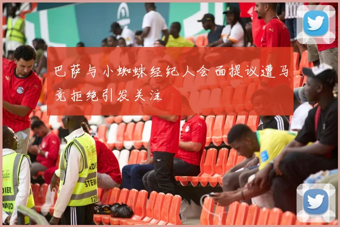 巴萨与小蜘蛛经纪人会面提议遭马竞拒绝引发关注