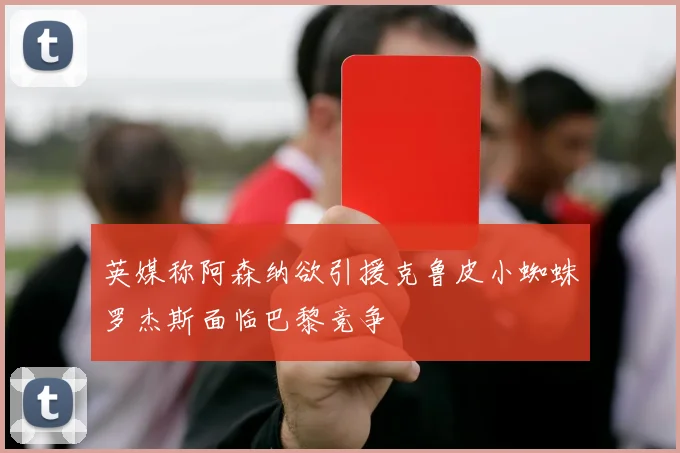 英媒称阿森纳欲引援克鲁皮小蜘蛛罗杰斯面临巴黎竞争