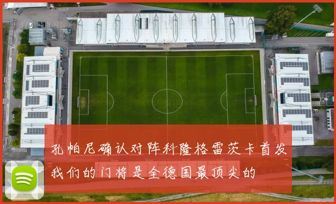 孔帕尼确认对阵科隆格雷茨卡首发我们的门将是全德国最顶尖的