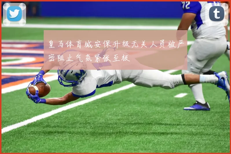 皇马体育城安保升级无关人员被严密阻止气氛紧张至极