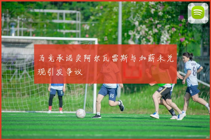 马竞承诺卖阿尔瓦雷斯与加薪未兑现引发争议