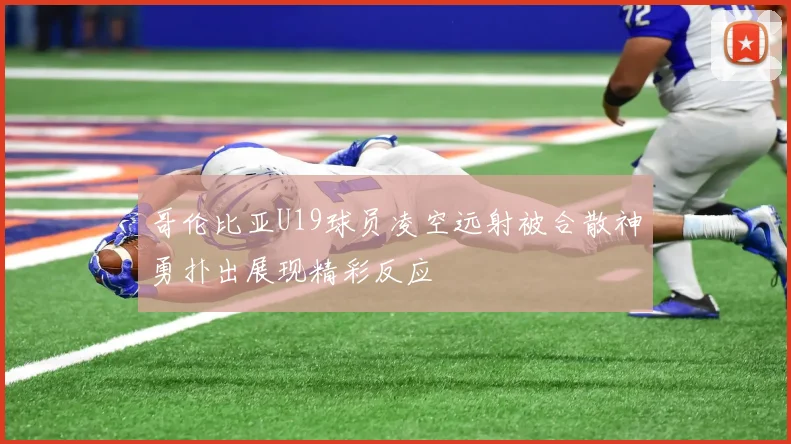 哥伦比亚U19球员凌空远射被合散神勇扑出展现精彩反应