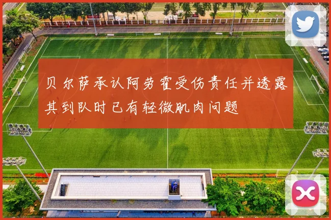 贝尔萨承认阿劳霍受伤责任并透露其到队时已有轻微肌肉问题