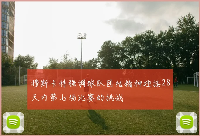 穆斯卡特强调球队团结精神迎接28天内第七场比赛的挑战
