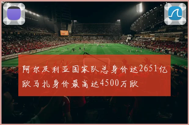 阿尔及利亚国家队总身价达2651亿欧马扎身价最高达4500万欧