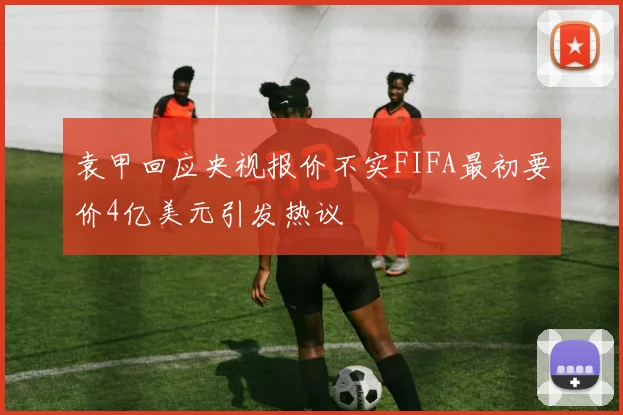 袁甲回应央视报价不实FIFA最初要价4亿美元引发热议