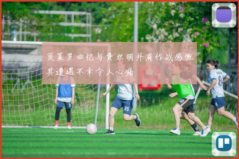 莫莱罗回忆与费尔明并肩作战感慨其遭遇不幸令人心痛