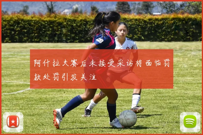 阿什拉夫赛后未接受采访将面临罚款处罚引发关注