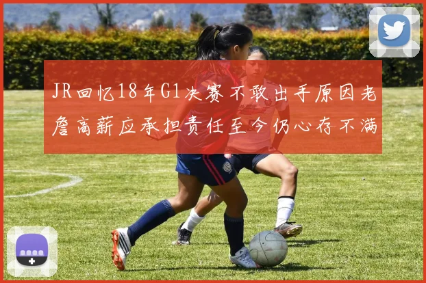 JR回忆18年G1决赛不敢出手原因老詹高薪应承担责任至今仍心存不满